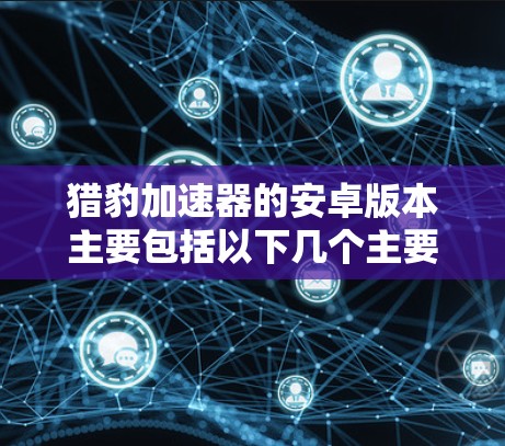 猎豹加速器的安卓版本主要包括以下几个主要版本 猎豹加速器的安卓版本主要包括以下几个主要版本