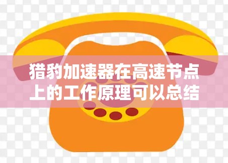 猎豹加速器在高速节点上的工作原理可以总结如下