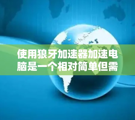 使用狼牙加速器加速电脑是一个相对简单但需要仔细操作的过程。以下是一个清晰的步骤指南,帮助您顺利完成加速过程 使用狼牙加速器加速电脑是一个相对简单但需要仔细操作的过程。以下是一个清晰的步骤指南,帮助您顺利完成加速过程
