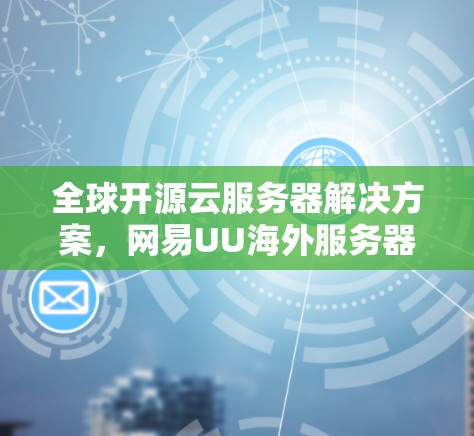 全球开源云服务器解决方案,网易UU海外服务器助力你的云转型 全球开源云服务器解决方案,网易UU海外服务器助力你的云转型