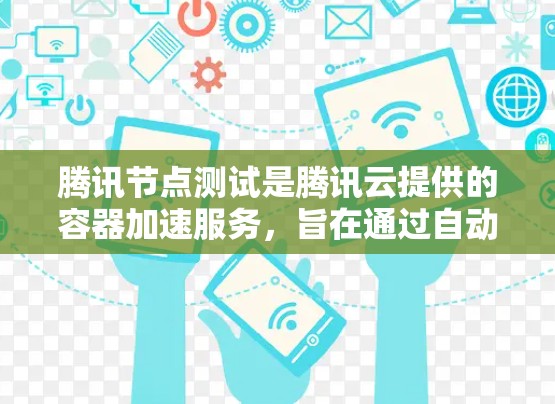 腾讯节点测试是腾讯云提供的容器加速服务，旨在通过自动测试和自动化方法，评估容器环境的性能和稳定性。以下是详细的测试内容和流程