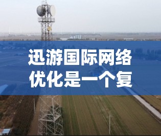 迅游国际网络优化是一个复杂但系统化的过程,旨在提升游戏平台和网络服务的性能和用户体验。以下是一个详细且系统化的网络优化指南,涵盖所有关键步骤 迅游国际网络优化是一个复杂但系统化的过程,旨在提升游戏平台和网络服务的性能和用户体验。以下是一个详细且系统化的网络优化指南,涵盖所有关键步骤