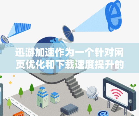 迅游加速作为一个针对网页优化和下载速度提升的工具，其评测可以从多个角度进行分析，概括如下