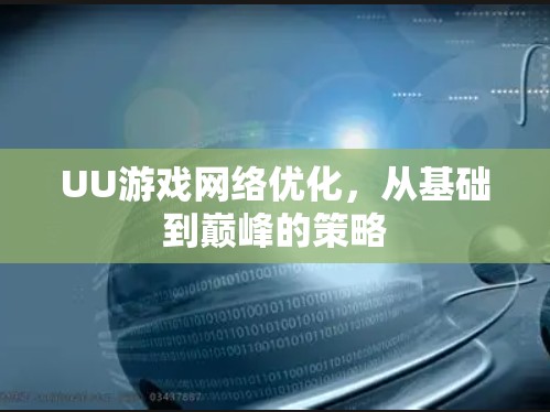 UU游戏网络优化,从基础到巅峰的策略 UU游戏网络优化,从基础到巅峰的策略