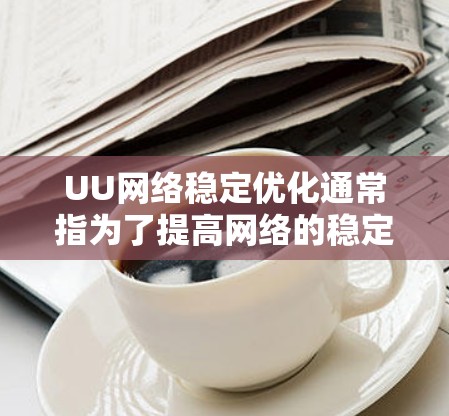 UU网络稳定优化通常指为了提高网络的稳定性、减少延迟和提高连接速度，对网络进行必要的配置和调整。以下是常见的UU网络稳定优化步骤