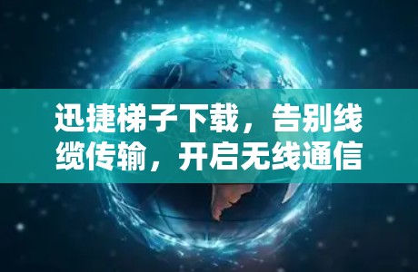 迅捷梯子下载，告别线缆传输，开启无线通信新时代