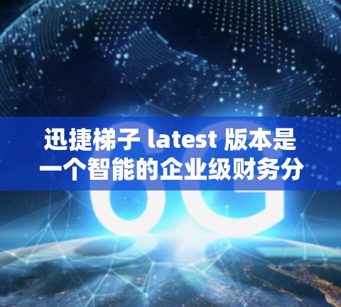 迅捷梯子 latest 版本是一个智能的企业级财务分析工具，旨在帮助财务人员识别潜在问题并做出明智决策。以下是该版本的主要功能和更新点