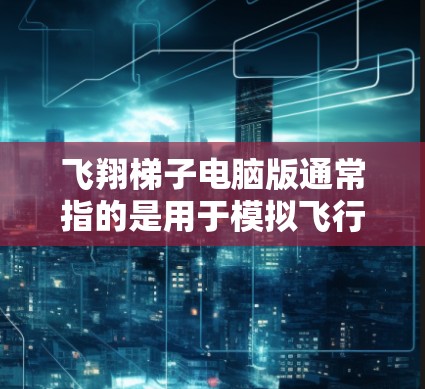 飞翔梯子电脑版通常指的是用于模拟飞行或导航的软件工具。以下是一些可能的解释和用途