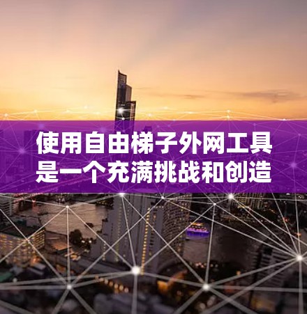 使用自由梯子外网工具是一个充满挑战和创造性的学习过程，可以通过以下步骤逐步掌握其基本功能和使用方法
