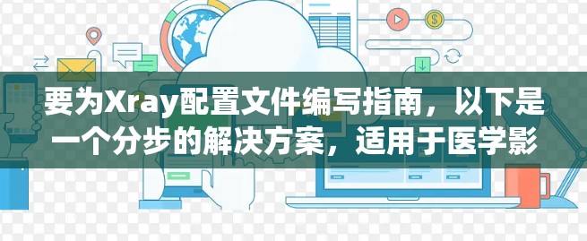 要为Xray配置文件编写指南，以下是一个分步的解决方案，适用于医学影像分析和工业应用