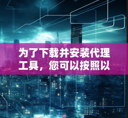 为了下载并安装代理工具，您可以按照以下步骤进行