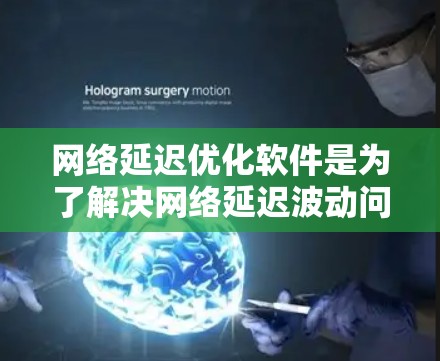 网络延迟优化软件是为了解决网络延迟波动问题而开发的工具，旨在提高网络性能和用户体验。以下是对这些软件的详细分析
