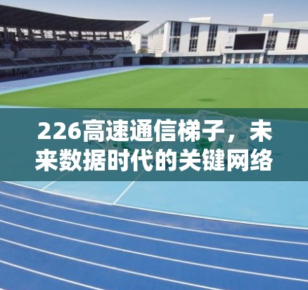 226高速通信梯子，未来数据时代的关键网络基础设施