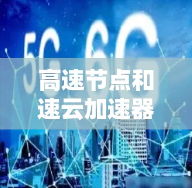 高速节点和速云加速器是两个与技术相关的术语,主要涉及高性能计算、云服务和网络加速等领域的研究。以下是对这两个概念的详细分析
