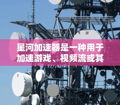 星河加速器是一种用于加速游戏、视频流或其他视频内容的软件工具。以下是下载星河加速器的步骤