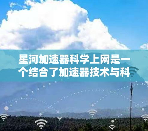 星河加速器科学上网是一个结合了加速器技术与科学计算的系统或方法,旨在提高科学计算和数据处理的速度和效率。以下是对这一概念的逐步解释 星河加速器科学上网是一个结合了加速器技术与科学计算的系统或方法,旨在提高科学计算和数据处理的速度和效率。以下是对这一概念的逐步解释