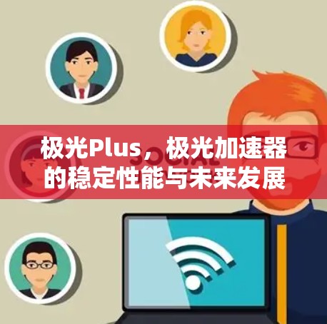 极光Plus，极光加速器的稳定性能与未来发展