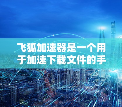 飞狐加速器是一个用于加速下载文件的手机应用,提供多种版本,满足不同需求。以下是对飞狐加速器的详细总结 飞狐加速器是一个用于加速下载文件的手机应用,提供多种版本,满足不同需求。以下是对飞狐加速器的详细总结