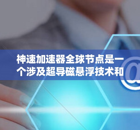 神速加速器全球节点是一个涉及超导磁悬浮技术和全球网络连接的复杂系统,旨在利用超导体和磁悬浮技术实现稳定轨道运行,同时具备全球网络连接能力。以下是对其核心概念的详细解析