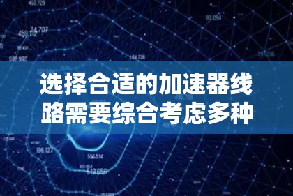选择合适的加速器线路需要综合考虑多种因素,以确保任务的高效性和可靠性。以下是对不同加速器类型和场景的详细分析 选择合适的加速器线路需要综合考虑多种因素,以确保任务的高效性和可靠性。以下是对不同加速器类型和场景的详细分析