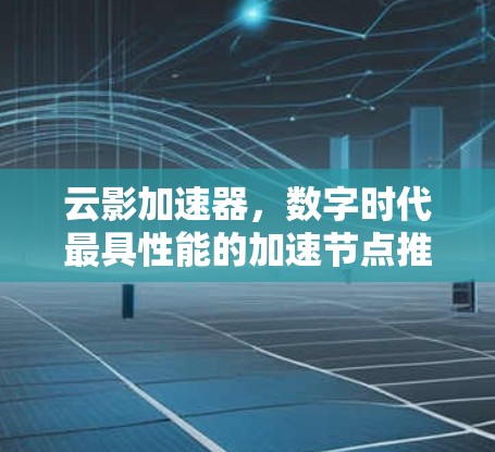 云影加速器，数字时代最具性能的加速节点推荐