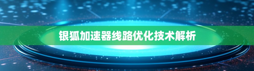 银狐加速器线路优化技术解析 银狐加速器线路优化技术解析