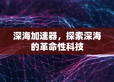 深海加速器,探索深海的革命性科技 深海加速器,探索深海的革命性科技
