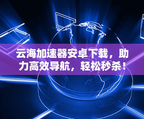 云海加速器安卓下载,助力高效导航,轻松秒杀! 云海加速器安卓下载,助力高效导航,轻松秒杀!