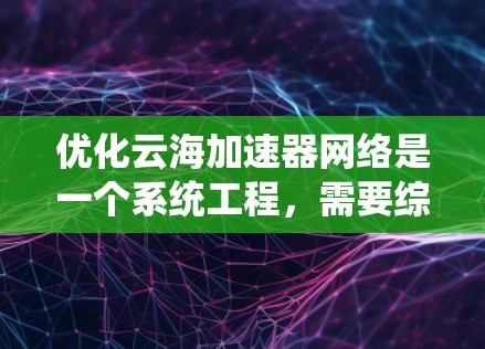 优化云海加速器网络是一个系统工程,需要综合考虑多个方面。以下是一个分步骤的优化建议 优化云海加速器网络是一个系统工程,需要综合考虑多个方面。以下是一个分步骤的优化建议