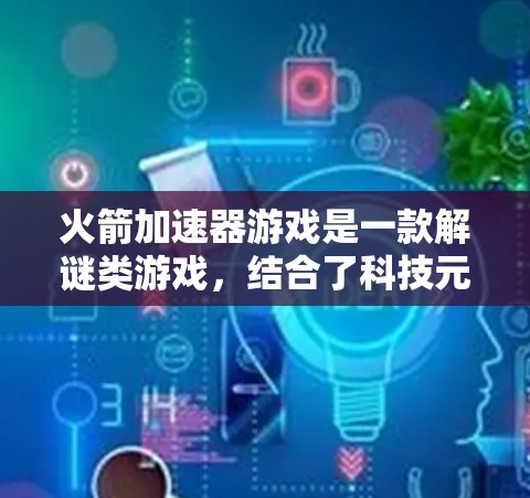 火箭加速器游戏是一款解谜类游戏，结合了科技元素和解谜玩法，玩家需要通过解决谜题升级角色。以下是关于该游戏的详细信息