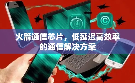 火箭通信芯片,低延迟高效率的通信解决方案 火箭通信芯片,低延迟高效率的通信解决方案