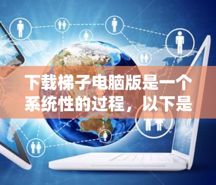 下载梯子电脑版是一个系统性的过程,以下是一个结构化的步骤指南 下载梯子电脑版是一个系统性的过程,以下是一个结构化的步骤指南