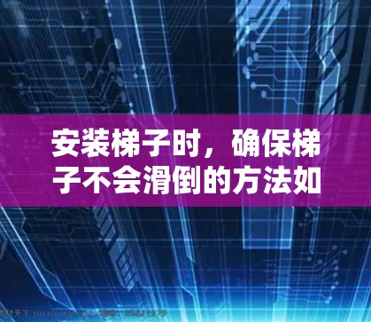 安装梯子时,确保梯子不会滑倒的方法如下 安装梯子时,确保梯子不会滑倒的方法如下