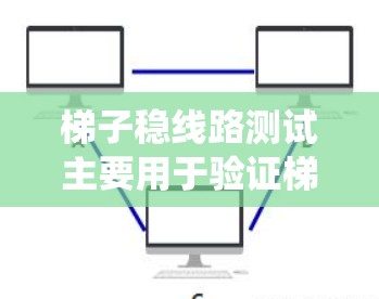 梯子稳线路测试主要用于验证梯子是否稳定、安全运行，确保其在电力系统中的正确性和稳定性。以下是对梯子稳线路测试的详细介绍