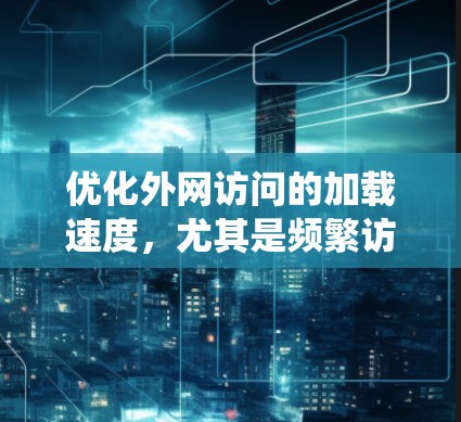优化外网访问的加载速度，尤其是频繁访问的网站，是一个系统性的任务，需要综合考虑多个因素。以下是一个有条理的优化步骤指南