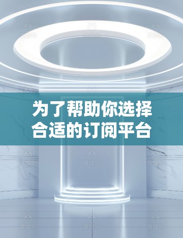 为了帮助你选择合适的订阅平台,以下是分步骤的建议 为了帮助你选择合适的订阅平台,以下是分步骤的建议