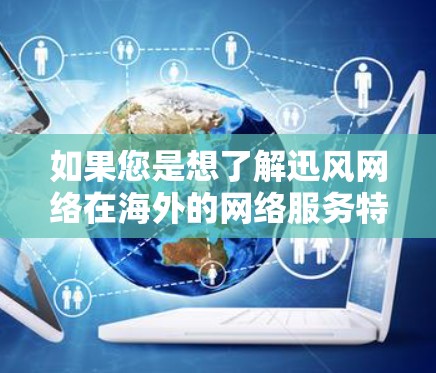 如果您是想了解迅风网络在海外的网络服务特点、技术架构或如何应用迅风加速器到海外网络,建议您具体了解迅风网络在海外的运营情况,或者联系迅风网络的销售团队获取更多信息