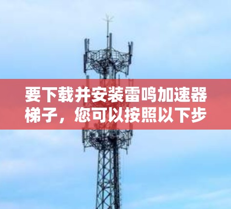 要下载并安装雷鸣加速器梯子,您可以按照以下步骤进行