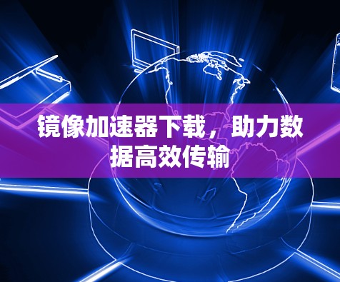 镜像加速器下载，助力数据高效传输