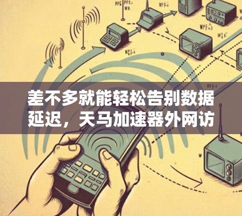 差不多就能轻松告别数据延迟,天马加速器外网访问让你的数据连接更高效