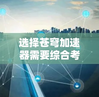 选择苍穹加速器需要综合考虑多种因素,以下是一步步的建议