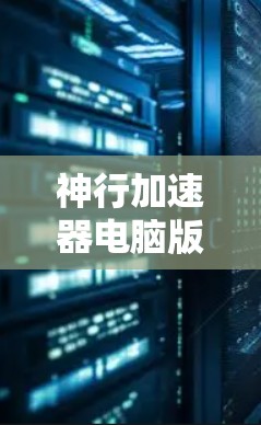 神行加速器电脑版,科技与 acceleration 的完美结合 神行加速器电脑版,科技与 acceleration 的完美结合