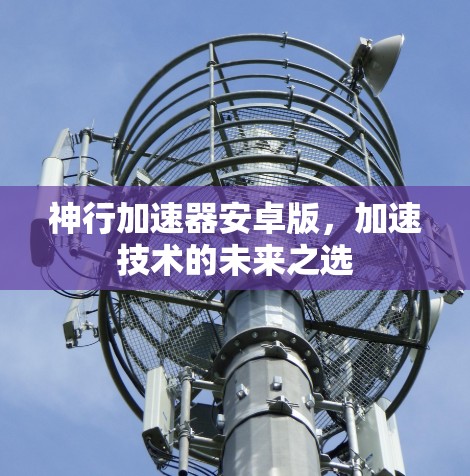 神行加速器安卓版,加速技术的未来之选 神行加速器安卓版,加速技术的未来之选