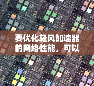 要优化轻风加速器的网络性能,可以按照以下步骤进行 要优化轻风加速器的网络性能,可以按照以下步骤进行