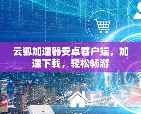 云狐加速器安卓客户端,加速下载,轻松畅游