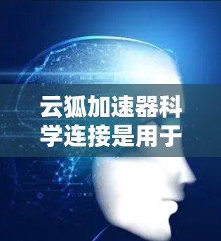云狐加速器科学连接是用于加速科学计算任务的高性能计算设备。以下是其详细解释