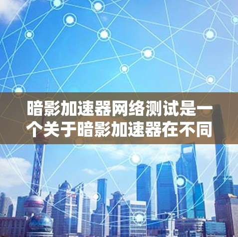 暗影加速器网络测试是一个关于暗影加速器在不同网络环境下的性能测试。以下是对该主题的详细分析和解答