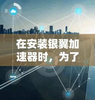 在安装银翼加速器时，为了满足你目前的电脑配置需求，以下是一步步的建议