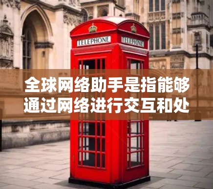 全球网络助手是指能够通过网络进行交互和处理的智能设备或应用。这些助手通常具备与全球范围内的用户或设备进行连接的能力，能够进行对话、提供信息、执行任务等。常见的全球网络助手包括