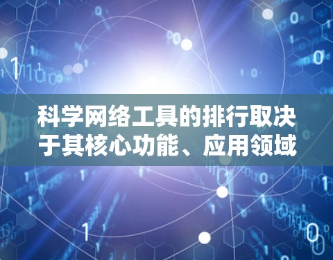 科学网络工具的排行取决于其核心功能、应用领域以及用户评价等,以下是一些排名依据